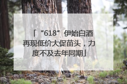 “618”伊始白酒再现低价大促苗头，力度不及去年同期