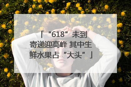“618”未到 寄递迎高峰 其中生鲜水果占“大头”