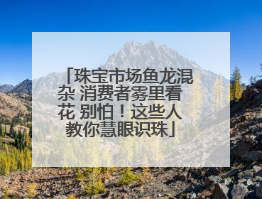 珠宝市场鱼龙混杂 消费者雾里看花 别怕！这些人教你慧眼识珠