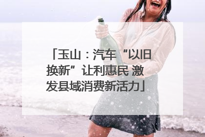 玉山：汽车“以旧换新”让利惠民 激发县域消费新活力