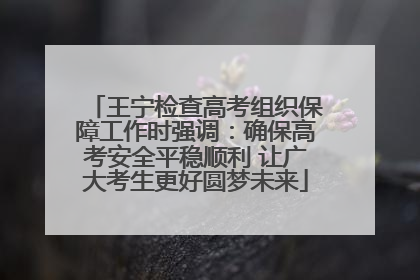 王宁检查高考组织保障工作时强调：确保高考安全平稳顺利 让广大考生更好圆梦未来