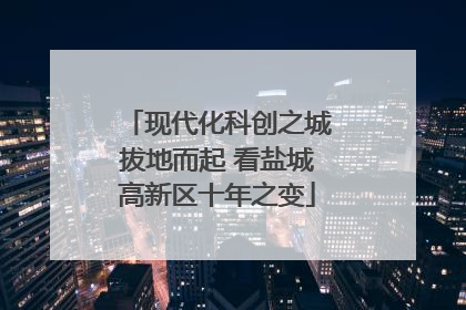现代化科创之城拔地而起 看盐城高新区十年之变