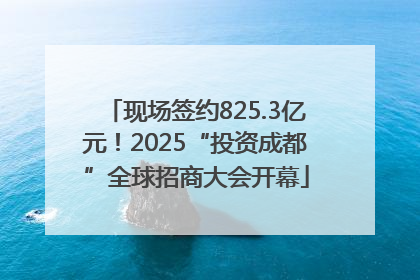 现场签约825.3亿元！2025“投资成都”全球招商大会开幕