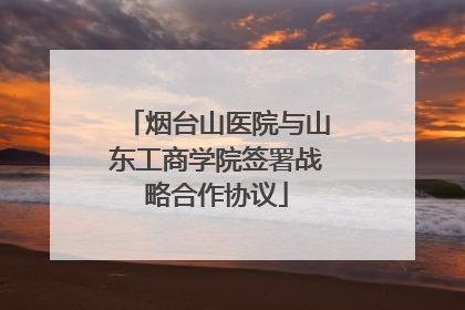 烟台山医院与山东工商学院签署战略合作协议