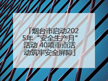 烟台市启动2025年“安全生产月”活动 40项重点活动筑牢安全屏障