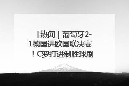 热闻｜葡萄牙2-1德国进欧国联决赛！C罗打进制胜球刷爆3大纪录！