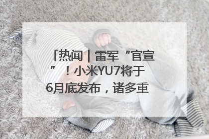 热闻｜雷军“官宣”！小米YU7将于6月底发布，诸多重磅新品一起发布！唯独价格“卖关子”