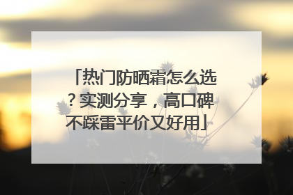 热门防晒霜怎么选？实测分享，高口碑不踩雷平价又好用