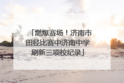 燃爆赛场！济南市田径比赛中济南中学刷新三项校纪录