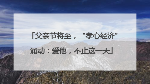 父亲节将至，“孝心经济” 涌动：爱他，不止这一天