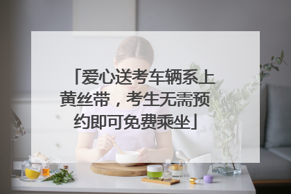 爱心送考车辆系上黄丝带，考生无需预约即可免费乘坐