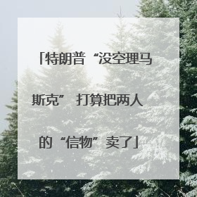 特朗普“没空理马斯克” 打算把两人的“信物”卖了