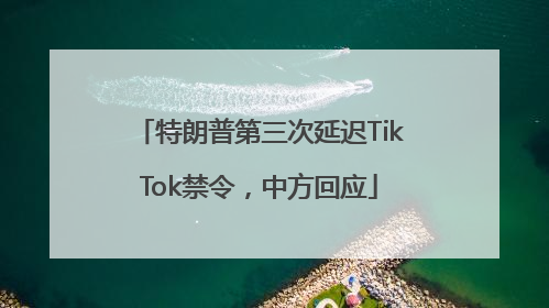特朗普第三次延迟TikTok禁令，中方回应