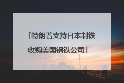 特朗普支持日本制铁收购美国钢铁公司