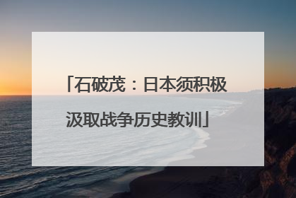 石破茂：日本须积极汲取战争历史教训