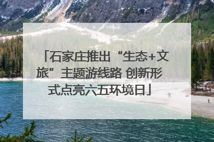 石家庄推出“生态+文旅”主题游线路 创新形式点亮六五环境日