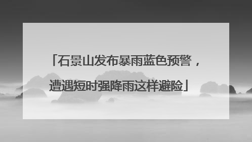 石景山发布暴雨蓝色预警，遭遇短时强降雨这样避险