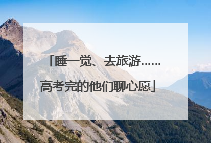 睡一觉、去旅游……高考完的他们聊心愿