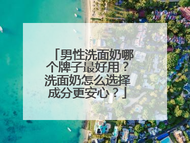 男性洗面奶哪个牌子最好用？洗面奶怎么选择成分更安心？