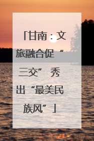 甘南：文旅融合促“三交” 秀出“最美民族风”