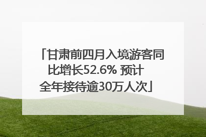 甘肃前四月入境游客同比增长52.6% 预计全年接待逾30万人次