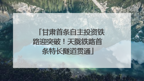 甘肃首条自主投资铁路迎突破！天陇铁路首条特长隧道贯通