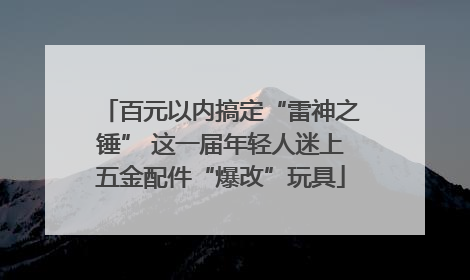 百元以内搞定“雷神之锤” 这一届年轻人迷上五金配件“爆改”玩具