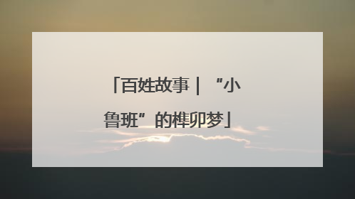 百姓故事｜“小鲁班”的榫卯梦