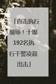 直击执行现场！十堰192名执行干警凌晨出击