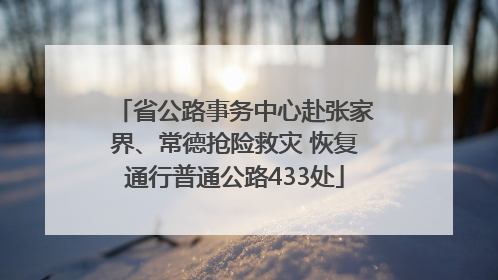 省公路事务中心赴张家界、常德抢险救灾 恢复通行普通公路433处