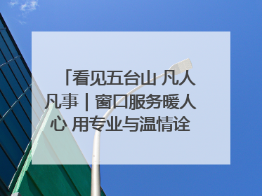 看见五台山 凡人凡事｜窗口服务暖人心 用专业与温情诠释责任担当