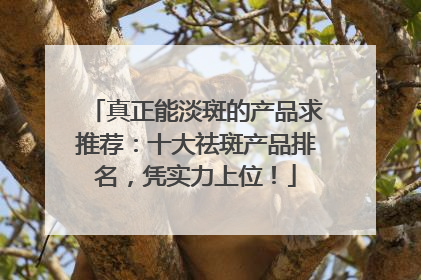 真正能淡斑的产品求推荐：十大祛斑产品排名，凭实力上位！