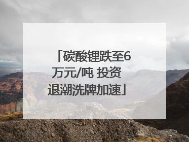 碳酸锂跌至6万元/吨 投资退潮洗牌加速