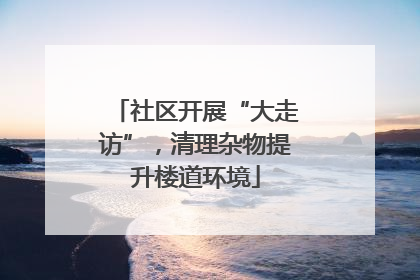 社区开展“大走访”，清理杂物提升楼道环境