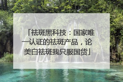 祛斑黑科技：国家唯一认证的祛斑产品，论美白祛斑我只服国货