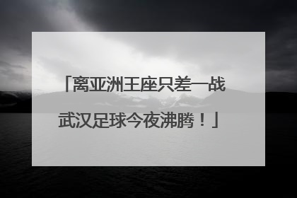 离亚洲王座只差一战 武汉足球今夜沸腾！