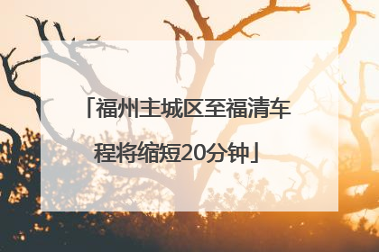 福州主城区至福清车程将缩短20分钟