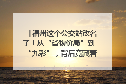 福州这个公交站改名了！从“省物价局”到“九彩”，背后竟藏着这么多故事！