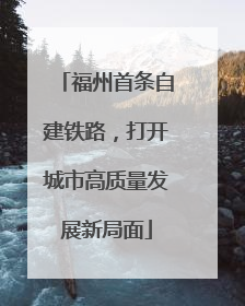 福州首条自建铁路,打开城市高质量发展新局面