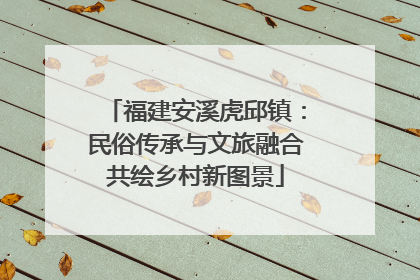 福建安溪虎邱镇：民俗传承与文旅融合共绘乡村新图景