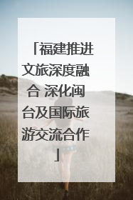 福建推进文旅深度融合 深化闽台及国际旅游交流合作