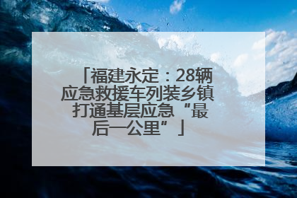 福建永定：28辆应急救援车列装乡镇 打通基层应急“最后一公里”
