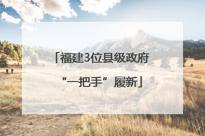 福建3位县级政府“一把手”履新
