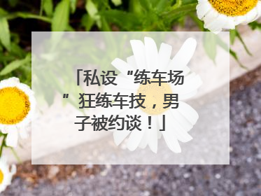 私设“练车场”狂练车技，男子被约谈！