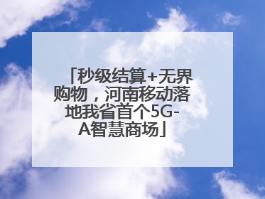 秒级结算+无界购物，河南移动落地我省首个5G-A智慧商场