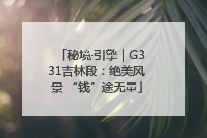 秘境·引擎｜G331吉林段：绝美风景 “钱”途无量