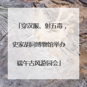 穿汉服、射五毒，史家胡同博物馆举办端午古风游园会