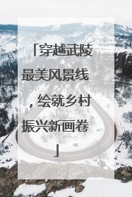 穿越武陵最美风景线，绘就乡村振兴新画卷