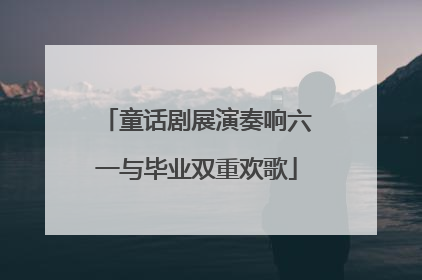 童话剧展演奏响六一与毕业双重欢歌