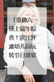 童趣六一撞上端午粽香！滨江外滩幼儿园玩转节日盛宴